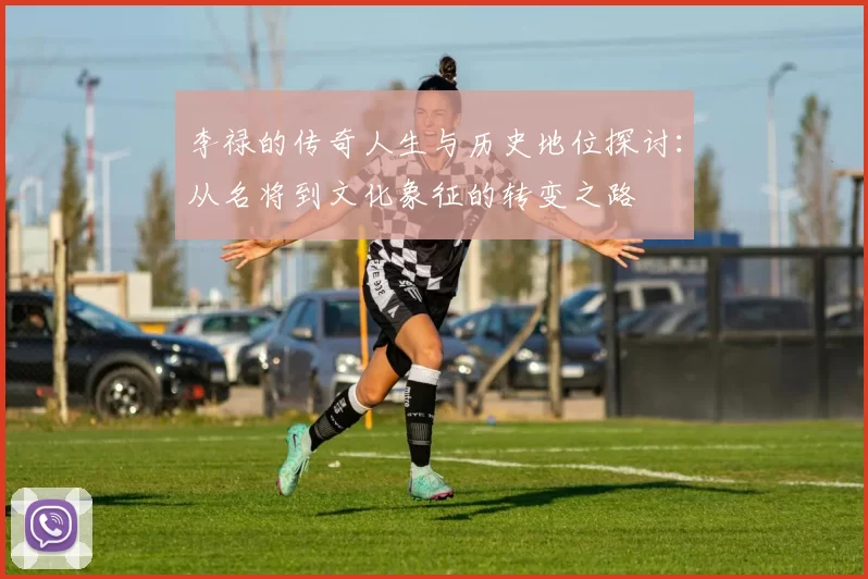 李禄的传奇人生与历史地位探讨：从名将到文化象征的转变之路