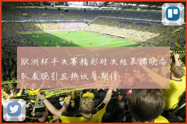 欧洲杯半决赛精彩对决结果揭晓各队表现引发热议与期待