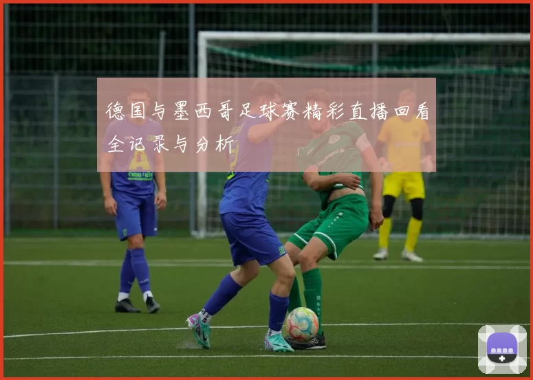 德国与墨西哥足球赛精彩直播回看全记录与分析