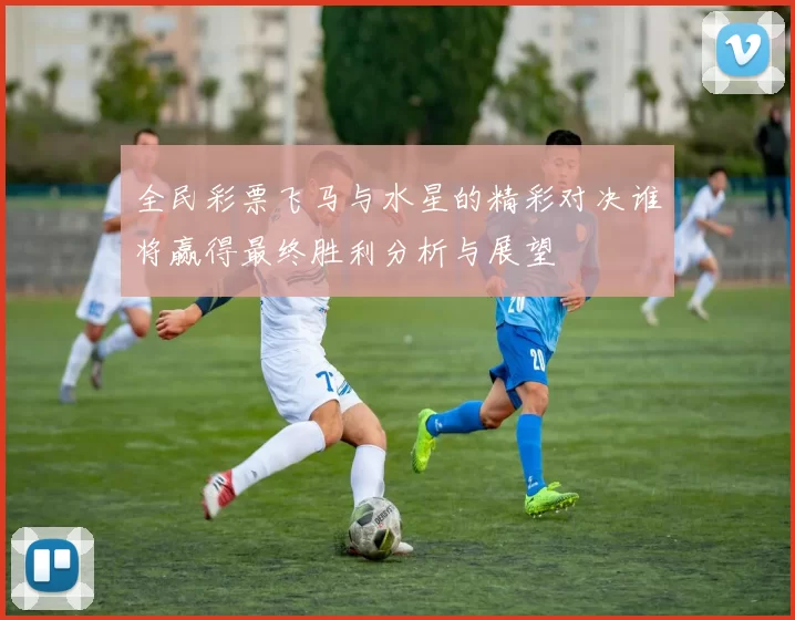 全民彩票飞马与水星的精彩对决谁将赢得最终胜利分析与展望