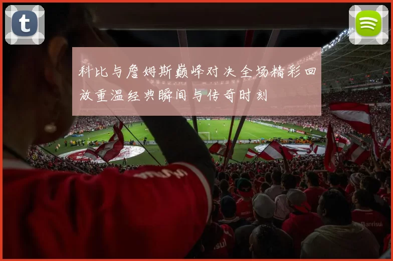 科比与詹姆斯巅峰对决全场精彩回放重温经典瞬间与传奇时刻