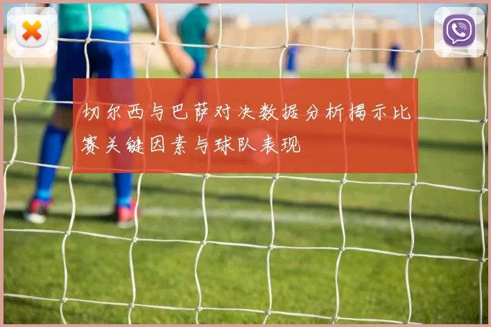 切尔西与巴萨对决数据分析揭示比赛关键因素与球队表现