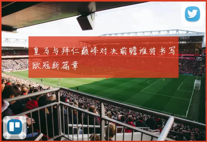 皇马与拜仁巅峰对决前瞻谁将书写欧冠新篇章