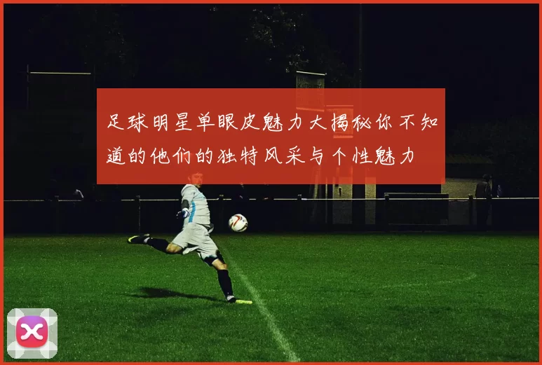 足球明星单眼皮魅力大揭秘你不知道的他们的独特风采与个性魅力