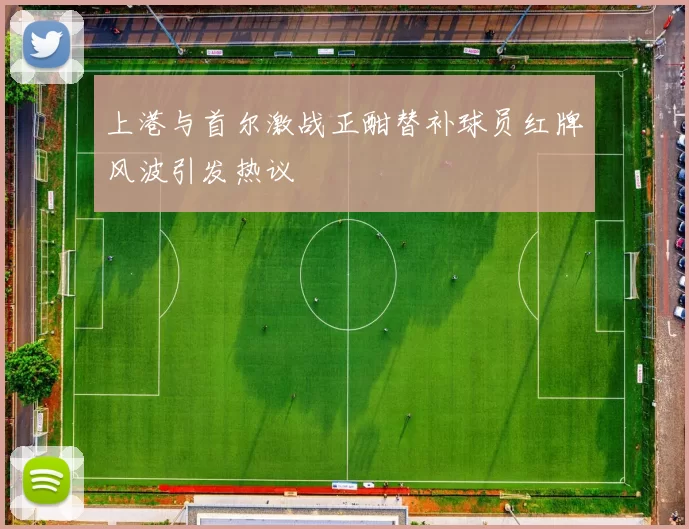 上港与首尔激战正酣替补球员红牌风波引发热议
