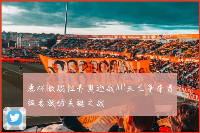 意杯激战拉齐奥迎战AC米兰争夺晋级名额的关键之战