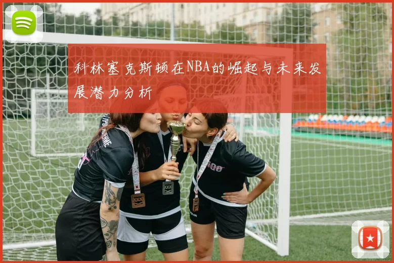 科林塞克斯顿在NBA的崛起与未来发展潜力分析