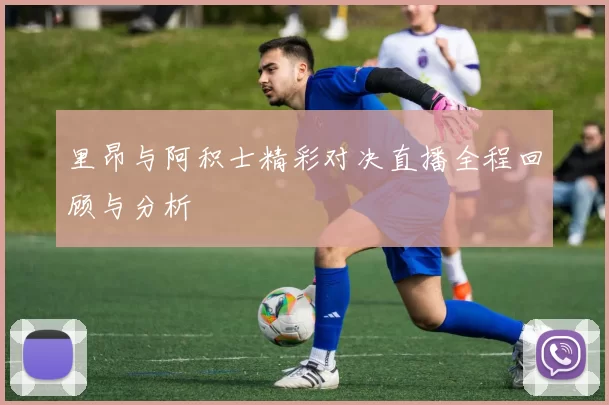 里昂与阿积士精彩对决直播全程回顾与分析