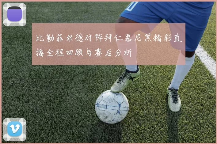 比勒菲尔德对阵拜仁慕尼黑精彩直播全程回顾与赛后分析