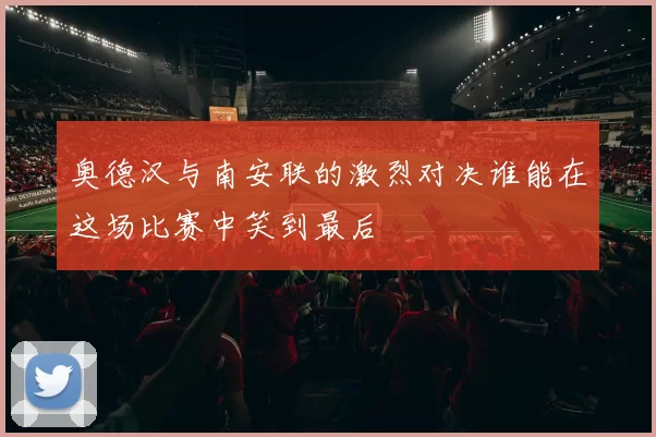 奥德汉与南安联的激烈对决谁能在这场比赛中笑到最后