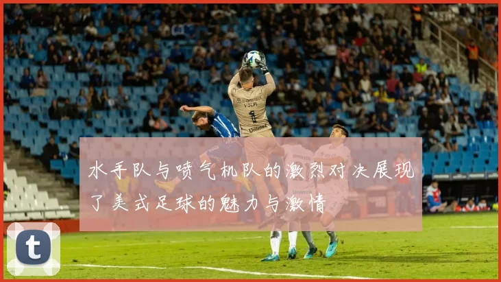 水手队与喷气机队的激烈对决展现了美式足球的魅力与激情